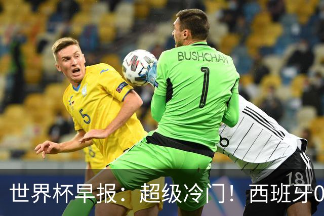 世界杯早报：超级冷门！西班牙0-0佛得角